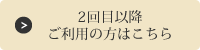 2回目以降ご利用の方はこちら
