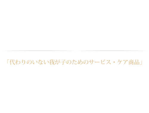 「代わりのいない我が子のためのサービス・ケア商品」